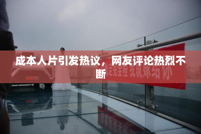 成本人片引发热议，网友评论热烈不断