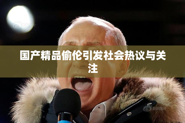 国产精品偷伦引发社会热议与关注