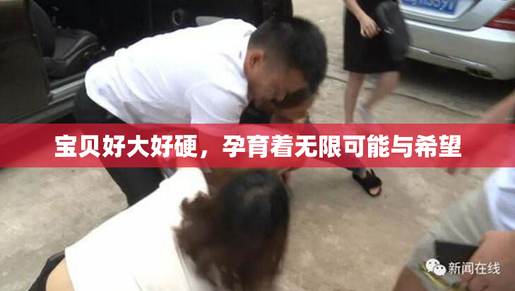 宝贝好大好硬，孕育着无限可能与希望