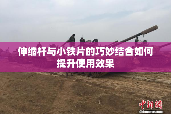 伸缩杆与小铁片的巧妙结合如何提升使用效果