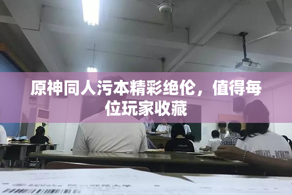 原神同人污本精彩绝伦，值得每位玩家收藏