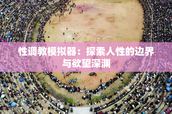 性调教模拟器：探索人性的边界与欲望深渊
