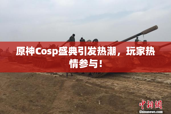 原神Cosp盛典引发热潮，玩家热情参与！