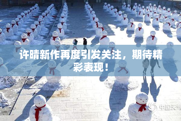 许晴新作再度引发关注，期待精彩表现！