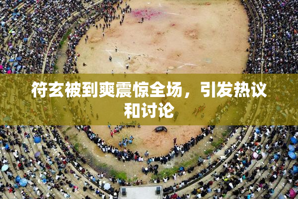 符玄被到爽震惊全场，引发热议和讨论