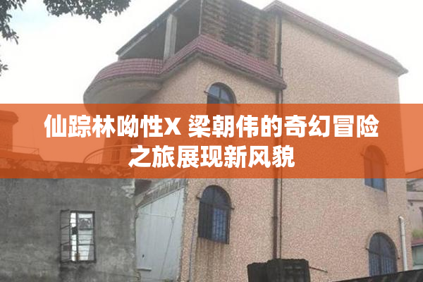 仙踪林呦性X 梁朝伟的奇幻冒险之旅展现新风貌