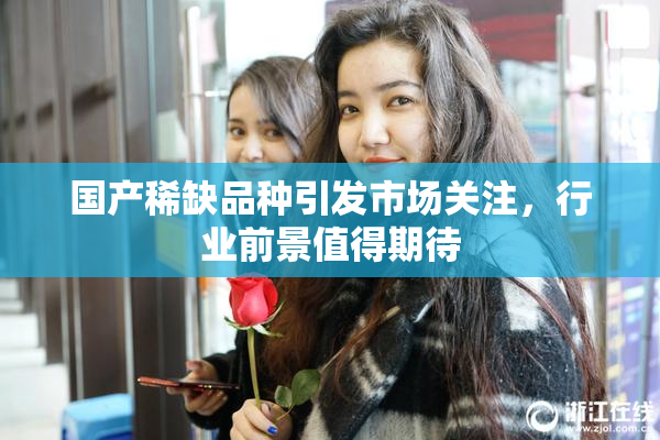 国产稀缺品种引发市场关注，行业前景值得期待