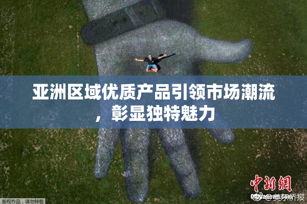 亚洲区域优质产品引领市场潮流，彰显独特魅力