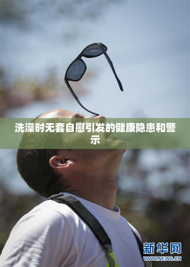 洗澡时无套自慰引发的健康隐患和警示