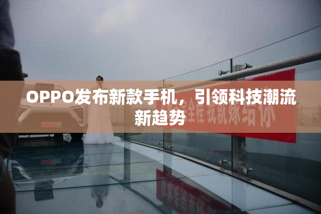 OPPO发布新款手机，引领科技潮流新趋势