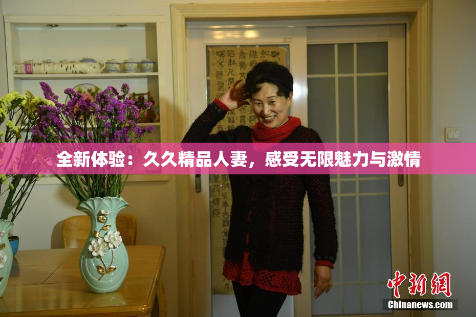 全新体验：久久精品人妻，感受无限魅力与激情