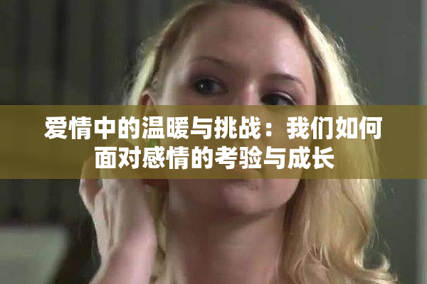 爱情中的温暖与挑战：我们如何面对感情的考验与成长