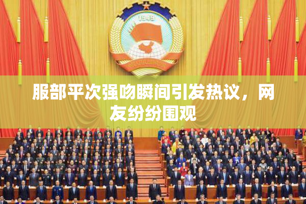 服部平次强吻瞬间引发热议，网友纷纷围观