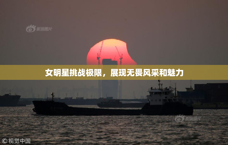 女明星挑战极限，展现无畏风采和魅力