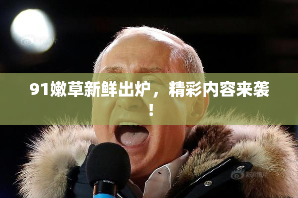 91嫩草新鲜出炉，精彩内容来袭！