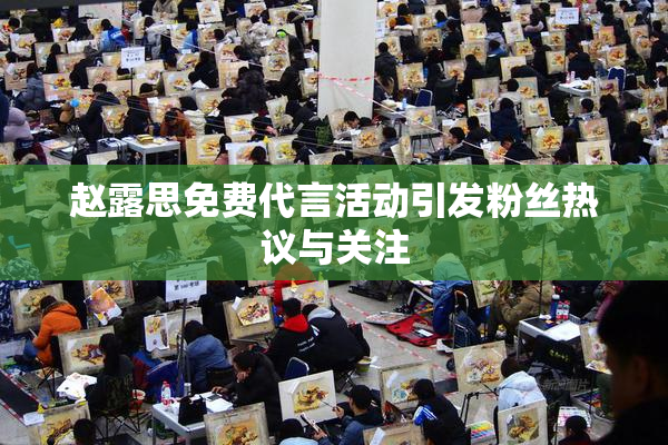 赵露思免费代言活动引发粉丝热议与关注