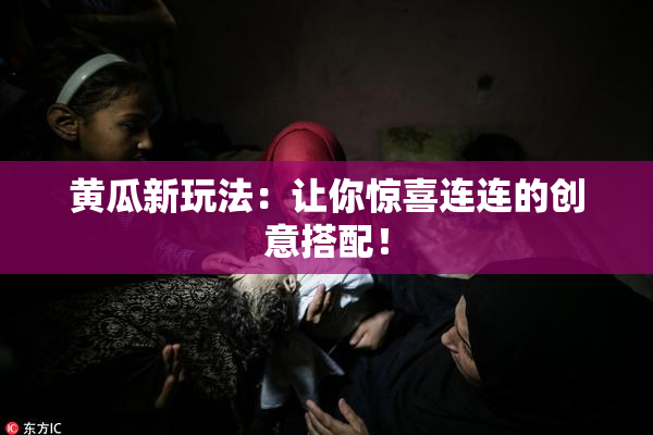黄瓜新玩法：让你惊喜连连的创意搭配！
