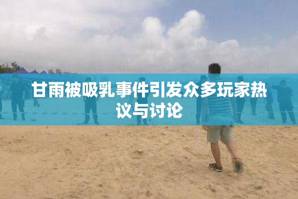 甘雨被吸乳事件引发众多玩家热议与讨论
