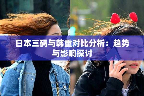 日本三码与韩重对比分析：趋势与影响探讨