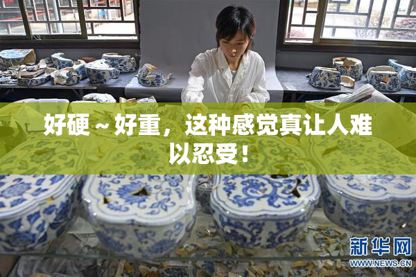 好硬～好重，这种感觉真让人难以忍受！