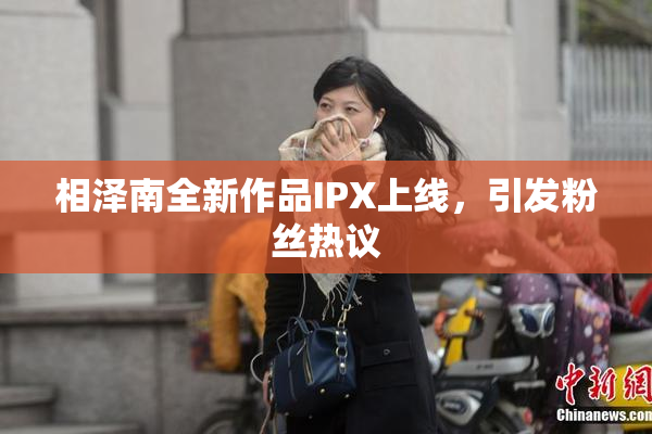 相泽南全新作品IPX上线，引发粉丝热议