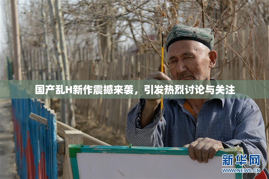 国产乱H新作震撼来袭，引发热烈讨论与关注