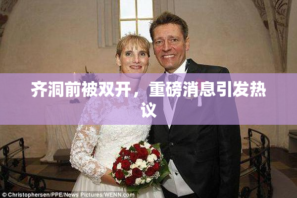 齐洞前被双开，重磅消息引发热议