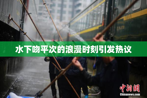水下吻平次的浪漫时刻引发热议