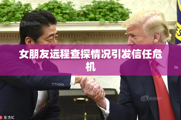 女朋友远程查探情况引发信任危机