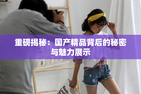 重磅揭秘：国产精品背后的秘密与魅力展示