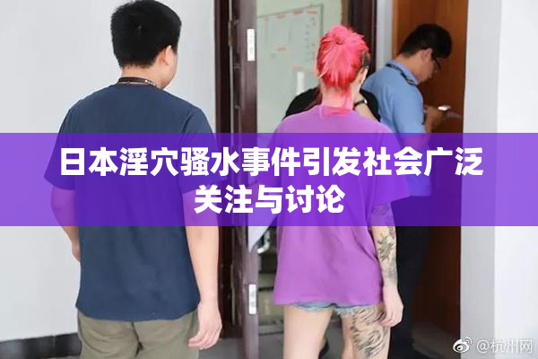 日本淫穴骚水事件引发社会广泛关注与讨论