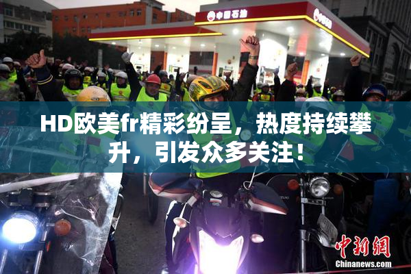 HD欧美fr精彩纷呈，热度持续攀升，引发众多关注！