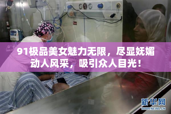 91极品美女魅力无限，尽显妩媚动人风采，吸引众人目光！