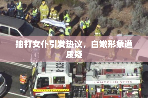 抽打女仆引发热议，白嫩形象遭质疑