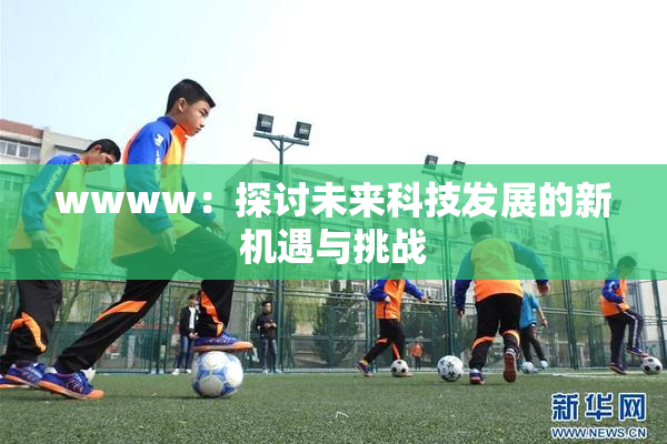 wwww：探讨未来科技发展的新机遇与挑战