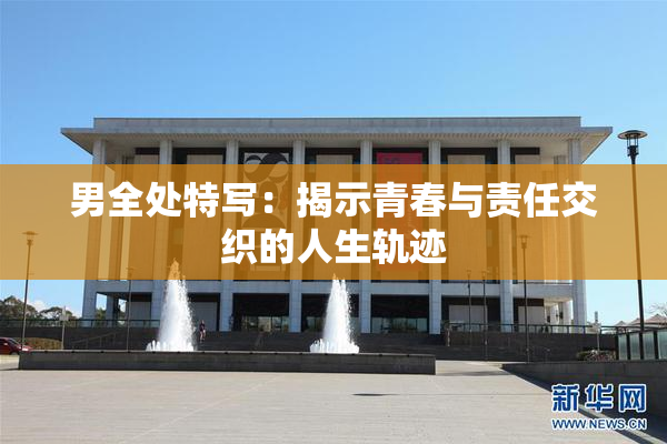 男全处特写：揭示青春与责任交织的人生轨迹