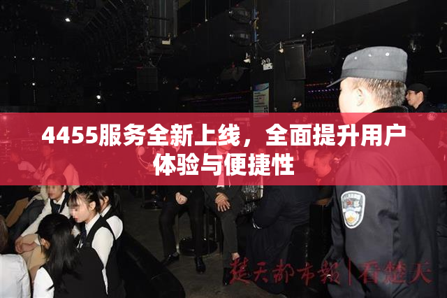 4455服务全新上线，全面提升用户体验与便捷性