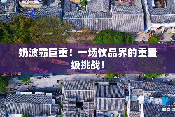 奶波霸巨重！一场饮品界的重量级挑战！