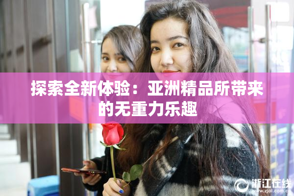 探索全新体验：亚洲精品所带来的无重力乐趣