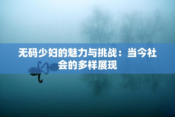 无码少妇的魅力与挑战：当今社会的多样展现