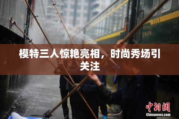 模特三人惊艳亮相，时尚秀场引关注