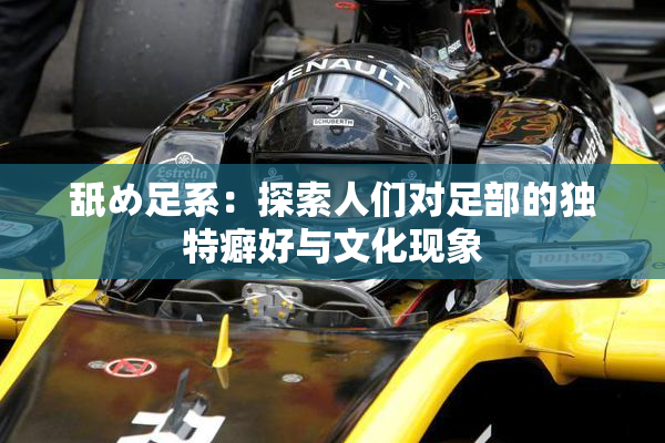 舐め足系：探索人们对足部的独特癖好与文化现象