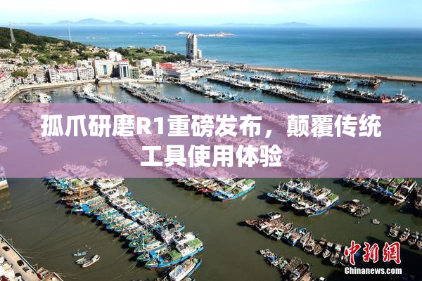 孤爪研磨R1重磅发布，颠覆传统工具使用体验