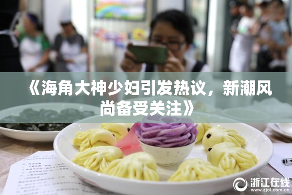 《海角大神少妇引发热议，新潮风尚备受关注》