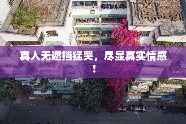 真人无遮挡猛哭，尽显真实情感！