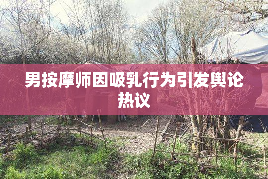 男按摩师因吸乳行为引发舆论热议