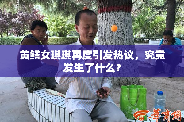 黄鳝女琪琪再度引发热议，究竟发生了什么？