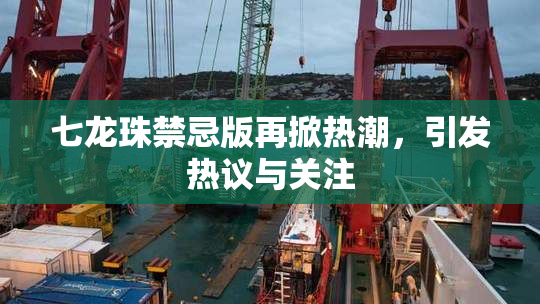七龙珠禁忌版再掀热潮，引发热议与关注