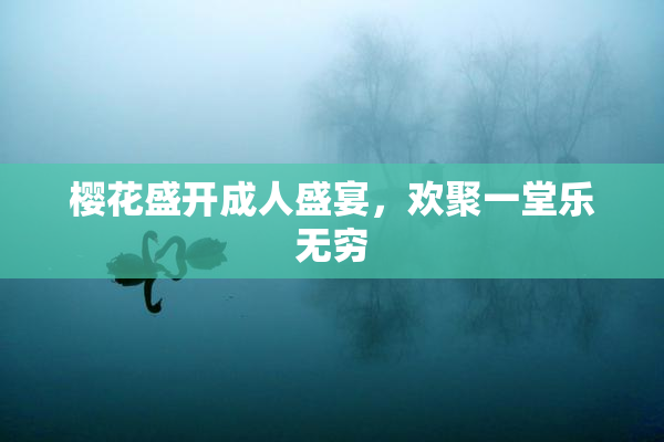 樱花盛开成人盛宴，欢聚一堂乐无穷