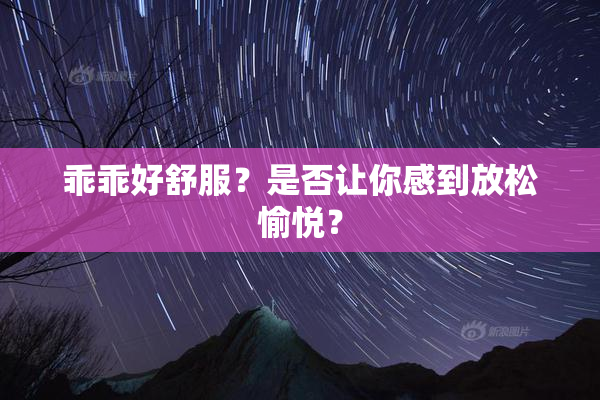 乖乖好舒服？是否让你感到放松愉悦？